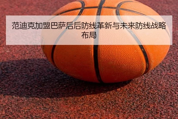 范迪克加盟巴萨后后防线革新与未来防线战略布局