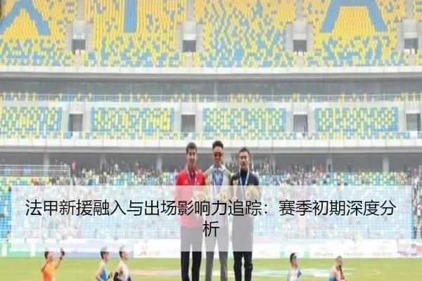 法甲新援融入与出场影响力追踪：赛季初期深度分析