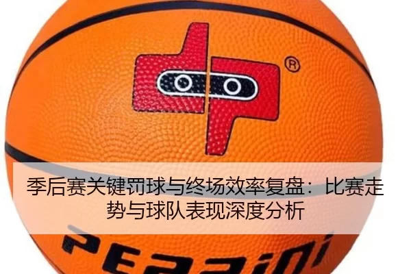 季后赛关键罚球与终场效率复盘：比赛走势与球队表现深度分析