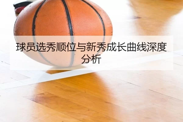 球员选秀顺位与新秀成长曲线深度分析