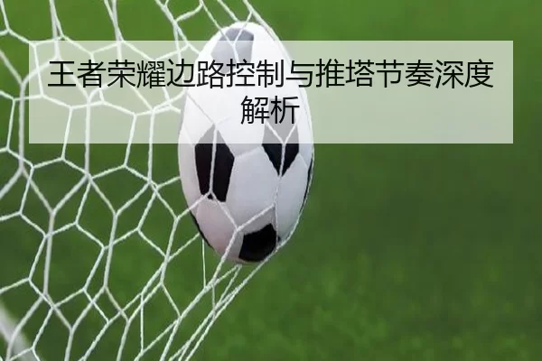 王者荣耀边路控制与推塔节奏深度解析