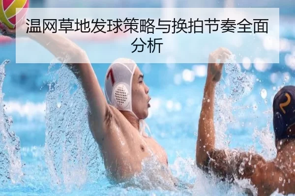温网草地发球策略与换拍节奏全面分析